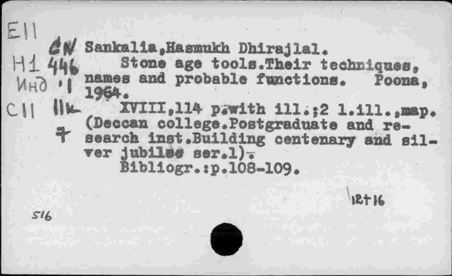 ﻿âf!
НІШ
ИнЗ • I
CH Ilk-
Sankalla»Hasmukh Dhirajlal*
Stone age tools.Their techniques* names and probable functions* Poona. 1964.
mil,114 p.with ill.; 2 1.111.,map. (Deccan college.Postgraduate and research inst»Building centenary and silver jubilee ser.l)•
Bibliogr.tp.108-109*
At 16
ь“'6